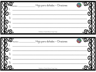 Hoja para dictados - Oraciones
1. ____________________________________________________________________
2. ____________________________________________________________________
3. ____________________________________________________________________
4. ____________________________________________________________________
5. ____________________________________________________________________
Hoja para dictados - Oraciones
1. ____________________________________________________________________
2. ____________________________________________________________________
3. ____________________________________________________________________
4. ____________________________________________________________________
5. ____________________________________________________________________
Nombre; _______________________
Nombre; ______________________
Diseñado por: Docente Mauricio Vargas Vargas
Diseñado por: Docente Mauricio Vargas Vargas
 