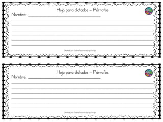 Hoja para dictados – Párrafos
Nombre: _______________________________________
__________________________________________________________________________________________________________________
__________________________________________________________________________________________________________________
__________________________________________________________________________________________________________________
__________________________________________________________________________________________________________________
__________________________________________________________________________________________________________________
__________________________________________________________________________________________________________________
Hoja para dictados – Párrafos
Nombre: _______________________________________
__________________________________________________________________________________________________________________
__________________________________________________________________________________________________________________
__________________________________________________________________________________________________________________
__________________________________________________________________________________________________________________
__________________________________________________________________________________________________________________
__________________________________________________________________________________________________________________
Diseñado por: Docente Mauricio Vargas Vargas
Diseñado por: Docente Mauricio Vargas Vargas
 
