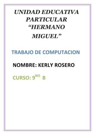 UNIDAD EDUCATIVA
PARTICULAR
“HERMANO
MIGUEL”
TRABAJO DE COMPUTACION
NOMBRE: KERLY ROSERO
NO

CURSO: 9

B

 