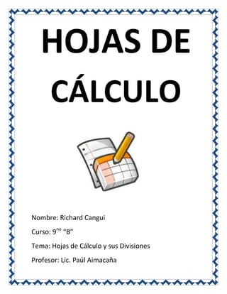 HOJAS DE
CÁLCULO

Nombre: Richard Cangui
Curso: 9no “B”
Tema: Hojas de Cálculo y sus Divisiones
Profesor: Lic. Paúl Aimacaña

 