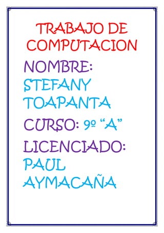 TRABAJO DE
COMPUTACION

NOMBRE:
STEFANY
TOAPANTA
CURSO: 9º “A”
LICENCIADO:
PAUL
AYMACAÑA

 