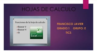 HOJAS DE CALCULO 
FRANCISCO JAVIER 
GRADO:1 GRUPO: E 
TICS 
 
