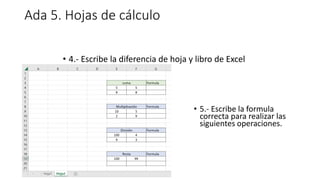 Ada 5. Hojas de cálculo
• 4.- Escribe la diferencia de hoja y libro de Excel
• 5.- Escribe la formula
correcta para realizar las
siguientes operaciones.
 