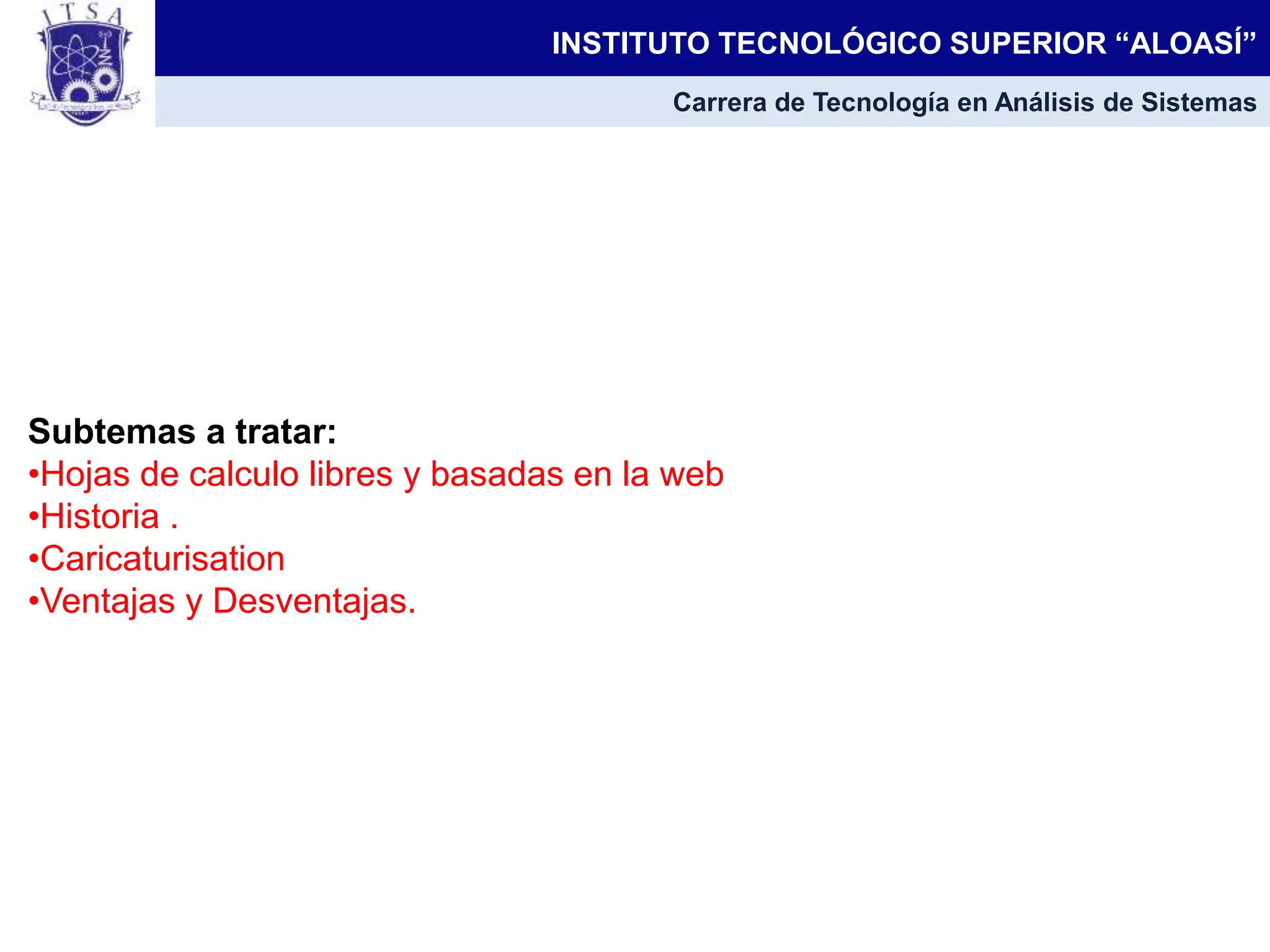 Subtemas a tratar:
•Hojas de calculo libres y basadas en la web
•Historia .
•Caricaturisation
•Ventajas y Desventajas.
INSTITUTO TECNOLÓGICO SUPERIOR “ALOASÍ”
Carrera de Tecnología en Análisis de Sistemas
 