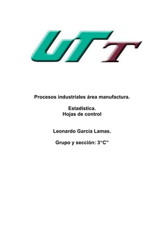 Procesos industriales área manufactura.

             Estadística.
           Hojas de control


       Leonardo García Lamas.

        Grupo y sección: 3“C”
 