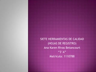SIETE HERRAMIENTAS DE CALIDAD
      (HOJAS DE REGISTRO)
   Ana Karen Rivas Betancourt
             “3°A”
       Matricula: 1110788
 