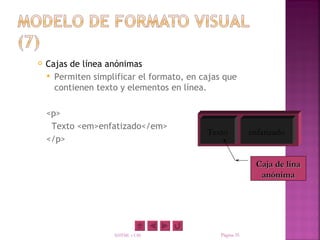    Cajas de línea anónimas
     Permiten simplificar el formato, en cajas que
      contienen texto y elementos en línea.

    <p>
     Texto <em>enfatizado</em>
                                           Texto           enfatizado
    </p>

                                                             Caja de lína
                                                              anónima




                    XHTML y CSS                Página 35
 
