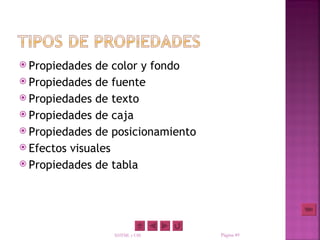  Propiedades  de color y fondo
 Propiedades de fuente
 Propiedades de texto
 Propiedades de caja
 Propiedades de posicionamiento
 Efectos visuales
 Propiedades de tabla




                 XHTML y CSS       Página 49
 