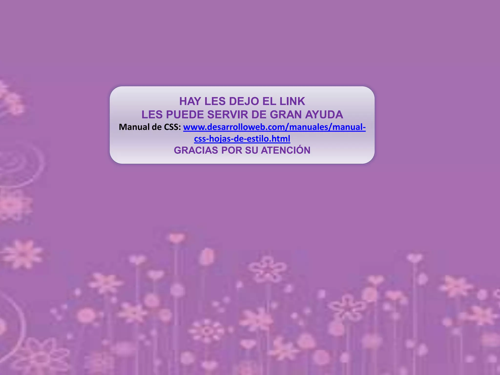 HAY LES DEJO EL LINK
LES PUEDE SERVIR DE GRAN AYUDA
Manual de CSS: www.desarrolloweb.com/manuales/manual-
css-hojas-de-estilo.html
GRACIAS POR SU ATENCIÓN
 