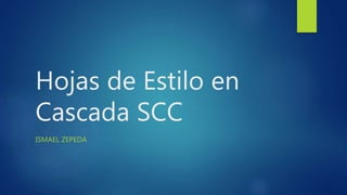 Hojas de Estilo en
Cascada SCC
ISMAEL ZEPEDA
 