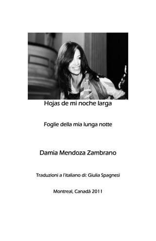 Hojas de mi noche larga
Foglie della mia lunga notte
Damia Mendoza Zambrano
Traduzioni a l’italiano di: Giulia Spagnesi
Montreal, Canadá 2011
 