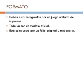 FORMATO
   Deben estar integradas por un juego unitario de
    impresos.
   Todo va con un modelo oficial.
   Está compuesto por un folio original y tres copias.
 