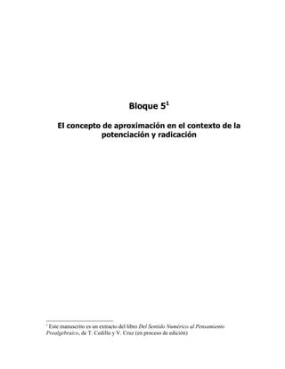 Bloque 51
El concepto de aproximación en el contexto de la
potenciación y radicación
1
Este manuscrito es un extracto del libro Del Sentido Numérico al Pensamiento
Prealgebraico, de T. Cedillo y V. Cruz (en proceso de edición)
 