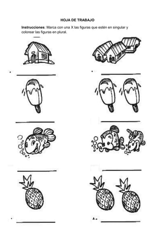 114
HOJA DE TRABAJO
Instrucciones: Marca con una X las figuras que estén en singular y
colorear las figuras en plural.
 