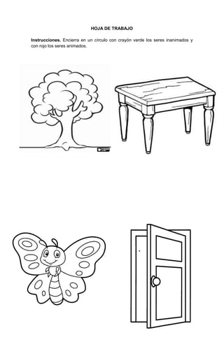 130
HOJA DE TRABAJO
Instrucciones. Encierra en un círculo con crayón verde los seres inanimados y
con rojo los seres animados.
 