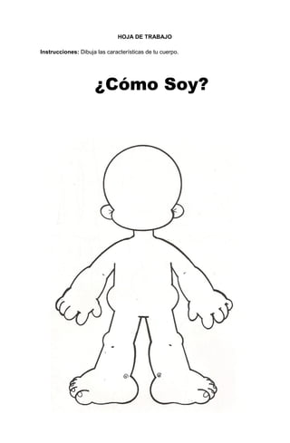 173
HOJA DE TRABAJO
Instrucciones: Dibuja las características de tu cuerpo.
HOJA DE TRABAJO
¿Cómo Soy?
 