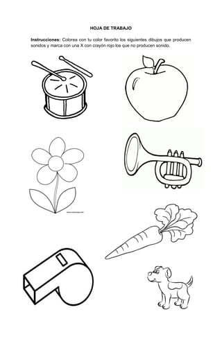239
HOJA DE TRABAJO
Instrucciones: Colorea con tu color favorito los siguientes dibujos que producen
sonidos y marca con una X con crayón rojo los que no producen sonido.
 
