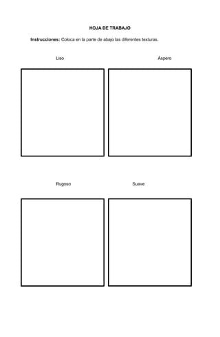 3
HOJA DE TRABAJO
Instrucciones: Coloca en la parte de abajo las diferentes texturas.
Liso Áspero
Rugoso Suave
 