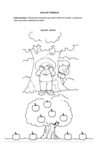 36
HOJA DE TRABAJO
Instrucciones: Colorea las manzanas que están arriba en el árbol, y colorea el
niños que está a adelante del árbol.
 