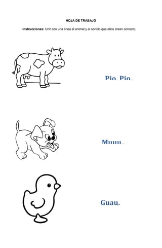 46
HOJA DE TRABAJO
Instrucciones: Unir con una línea el animal y el sonido que ellos crean correcto.
Muuu..
Guau.
Pio, Pio..
 