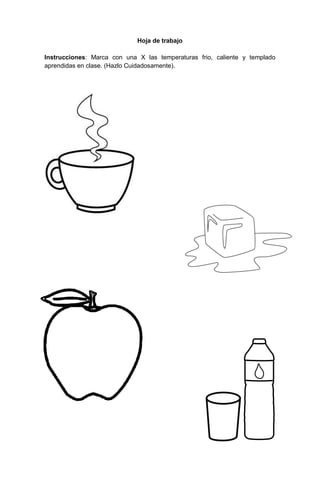 54
Hoja de trabajo
Instrucciones: Marca con una X las temperaturas frio, caliente y templado
aprendidas en clase. (Hazlo Cuidadosamente).
 