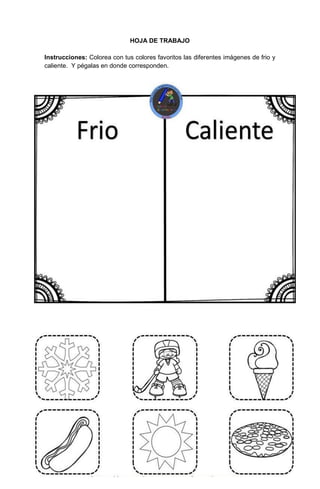 55
HOJA DE TRABAJO
Instrucciones: Colorea con tus colores favoritos las diferentes imágenes de frio y
caliente. Y pégalas en donde corresponden.
 