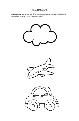 62
HOJA DE TRABAJO
Instrucciones: Marca con una “X” la imagen de arriba, encierra en un círculo lo
que está en el medio y pinta lo que esta abajo.
 