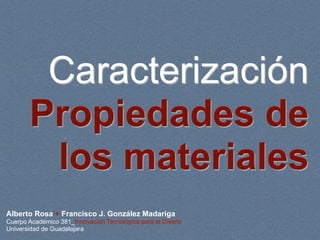Caracterización
       Propiedades de
        los materiales
Alberto Rosa + Francisco J. González Madariga
Cuerpo Académico 381_Innovación Tecnológica para el Diseño
Universidad de Guadalajara
 