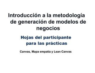 Introducción a la metodología
de generación de modelos de
negocios
Canvas, Mapa empatía y Lean Canvas
 