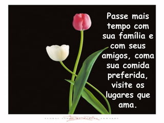 Passe mais tempo com sua família e com seus amigos, coma sua comida preferida, visite os lugares que ama. 