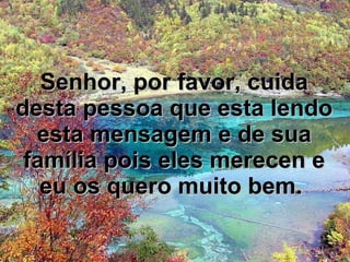 Senhor, por favor, cuida desta pessoa que esta lendo esta mensagem e de sua família pois eles merecen e eu os quero muito bem.