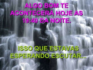 ALGO BOM TE ACONTECERÁ HOJE AS 19:40 DA NOITE. ISSO QUE ESTAVAS ESPERANDO ESCUTAR...