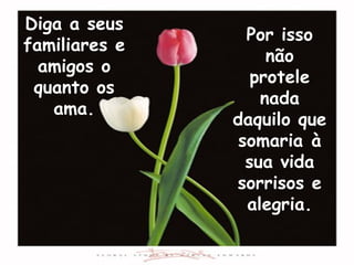 Diga a seus
                 Por isso
familiares e
                    não
  amigos o
                  protele
 quanto os
                   nada
   ama.
               daquilo que
                somaria à
                 sua vida
               sorrisos e
                 alegria.
 