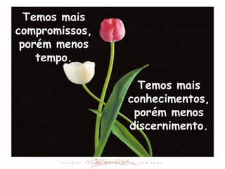Temos mais
compromissos,
 porém menos
    tempo.

                  Temos mais
                conhecimentos,
                 porém menos
                discernimento.
 