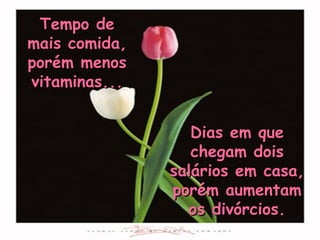 Tempo de
mais comida,
porém menos
vitaminas...


                  Dias em que
                  chegam dois
               salários em casa,
               porém aumentam
                 os divórcios.
 
