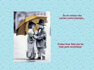 Se as coisas não saíram como planejei... Posso ficar feliz por ter hoje para recomeçar . 