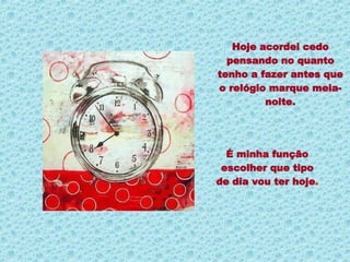 Hoje acordei cedo pensando no quanto tenho a fazer antes que o relógio marque meia-noite. É minha função escolher que tipo de dia vou ter hoje . 