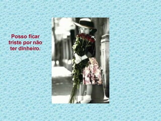 Posso ficar triste por não ter dinheiro. 