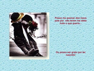 Posso me queixar dos meus pais por  não terem me dado tudo o que queria... Ou posso ser grato por ter nascido! 