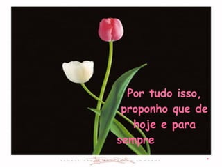 Por tudo isso, proponho que de hoje e para sempre  . . . 