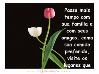 Passe mais tempo com sua família e com seus amigos, coma sua comida preferida, visite os lugares que ama. 