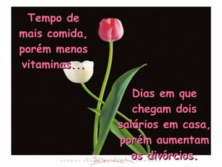Dias em que chegam dois salários em casa, porém aumentam os divórcios. Tempo de mais comida, porém menos vitaminas... 