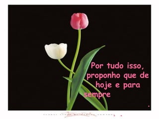 Por tudo isso, proponho que de hoje e para sempre  . . . 