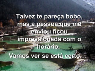 Talvez te pareça bobo, mas a pessoa que me enviou ficou impressionada com o horário.  Vamos ver se está certo… 