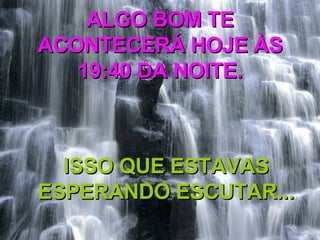 ALGO BOM TE ACONTECERÁ HOJE ÀS 19:40 DA NOITE. ISSO QUE ESTAVAS ESPERANDO ESCUTAR... 