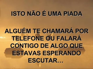 ISTO NÃO É UMA PIADA ALGUÉM TE CHAMARÁ POR TELEFONE OU FALARÁ CONTIGO DE ALGO QUE ESTAVAS ESPERANDO ESCUTAR…  