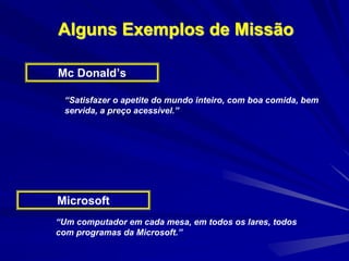 Alguns Exemplos de Missão
“Satisfazer o apetite do mundo inteiro, com boa comida, bem
servida, a preço acessível.”
Microsoft
Mc Donald’s
“Um computador em cada mesa, em todos os lares, todos
com programas da Microsoft.”
 