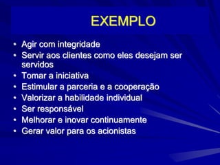 EXEMPLO
• Agir com integridade
• Servir aos clientes como eles desejam ser
servidos
• Tomar a iniciativa
• Estimular a parceria e a cooperação
• Valorizar a habilidade individual
• Ser responsável
• Melhorar e inovar continuamente
• Gerar valor para os acionistas
 