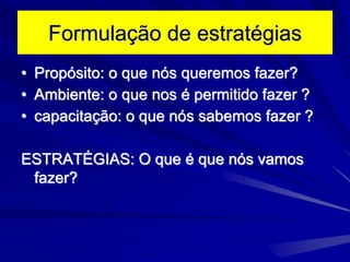 Formulação de estratégias
• Propósito: o que nós queremos fazer?
• Ambiente: o que nos é permitido fazer ?
• capacitação: o que nós sabemos fazer ?
ESTRATÉGIAS: O que é que nós vamos
fazer?
 