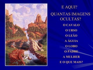 E AQUI?
QUANTAS IMAGENS
OCULTAS?
O CAVALO
O URSO
O LEÃO
A ÁGUIA
O LOBO
O PADRE
A MULHER
E O QUE MAIS?
 